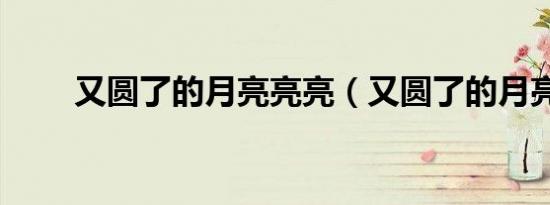 又圆了的月亮亮亮（又圆了的月亮）