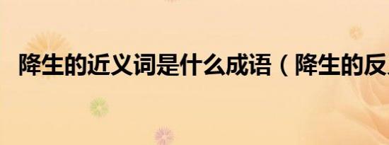 降生的近义词是什么成语（降生的反义词）
