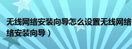 无线网络安装向导怎么设置无线网络（无线网络安装向导）