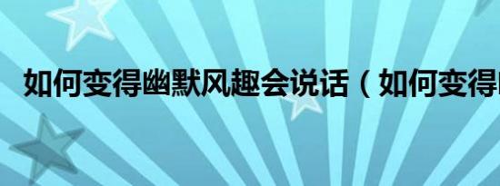 如何变得幽默风趣会说话（如何变得幽默）