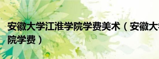 安徽大学江淮学院学费美术（安徽大学江淮学院学费）