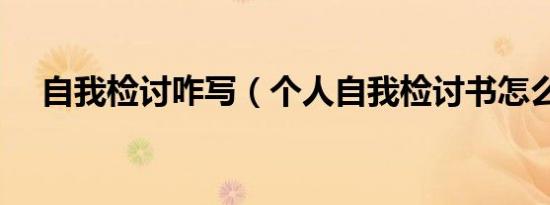 自我检讨咋写（个人自我检讨书怎么写）