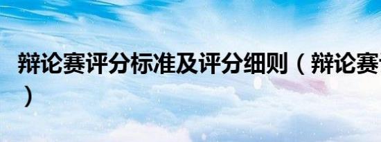 辩论赛评分标准及评分细则（辩论赛评分标准）