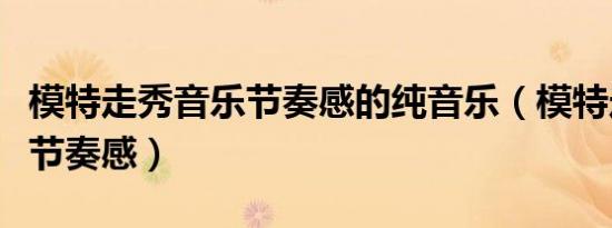 模特走秀音乐节奏感的纯音乐（模特走秀音乐节奏感）