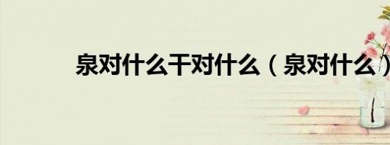 泉对什么干对什么（泉对什么）
