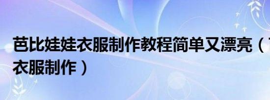 芭比娃娃衣服制作教程简单又漂亮（芭比娃娃衣服制作）