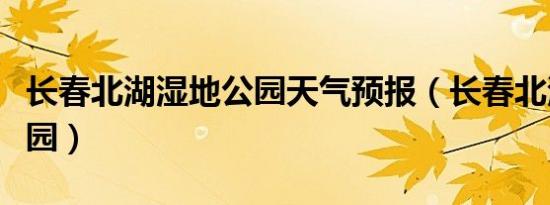 长春北湖湿地公园天气预报（长春北湖湿地公园）