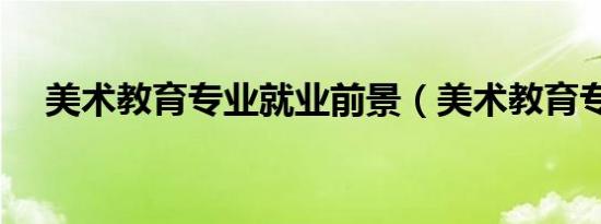 美术教育专业就业前景（美术教育专业）