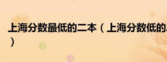 上海分数最低的二本（上海分数低的二本大学）