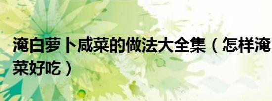 淹白萝卜咸菜的做法大全集（怎样淹白萝卜咸菜好吃）