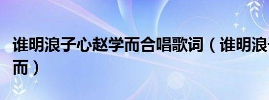谁明浪子心赵学而合唱歌词（谁明浪子心赵学而）