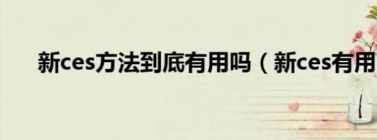 新ces方法到底有用吗（新ces有用吗）