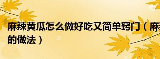 麻辣黄瓜怎么做好吃又简单窍门（麻辣黄瓜条的做法）