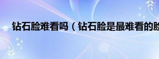 钻石脸难看吗（钻石脸是最难看的脸么）