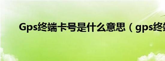Gps终端卡号是什么意思（gps终端）