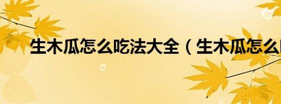 生木瓜怎么吃法大全（生木瓜怎么吃）