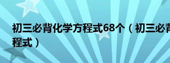 初三必背化学方程式68个（初三必背化学方程式）