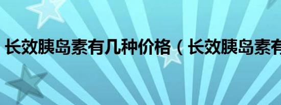 长效胰岛素有几种价格（长效胰岛素有几种）