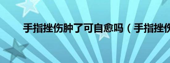 手指挫伤肿了可自愈吗（手指挫伤）