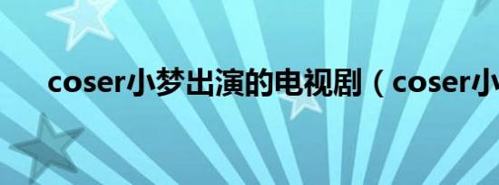 coser小梦出演的电视剧（coser小梦）