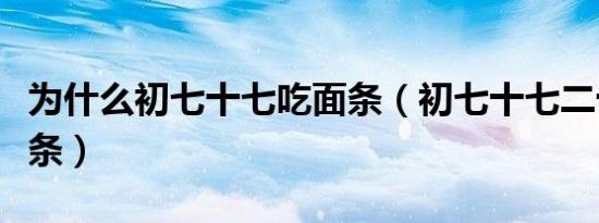 为什么初七十七吃面条（初七十七二十七吃面条）