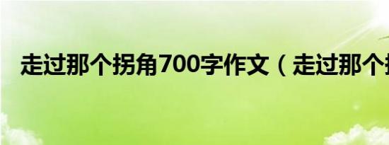 走过那个拐角700字作文（走过那个拐角）