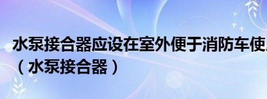 水泵接合器应设在室外便于消防车使用的地点（水泵接合器）
