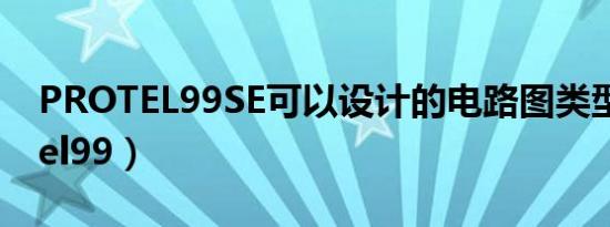 PROTEL99SE可以设计的电路图类型（protel99）