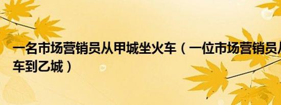 一名市场营销员从甲城坐火车（一位市场营销员从甲城坐火车到乙城）