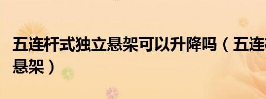 五连杆式独立悬架可以升降吗（五连杆式独立悬架）