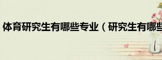 体育研究生有哪些专业（研究生有哪些专业）