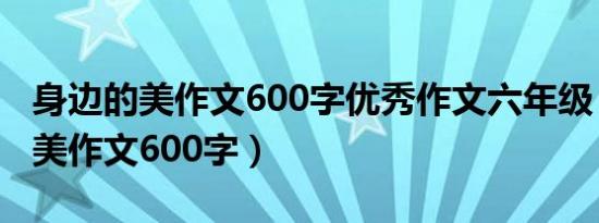 身边的美作文600字优秀作文六年级（身边的美作文600字）