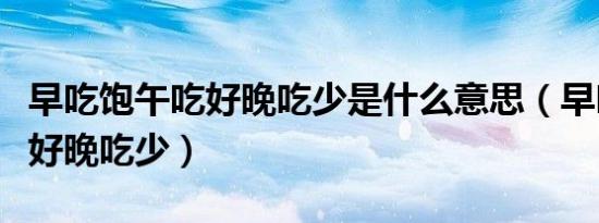 早吃饱午吃好晚吃少是什么意思（早吃饱午吃好晚吃少）