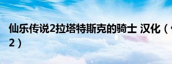 仙乐传说2拉塔特斯克的骑士 汉化（仙乐传说2）