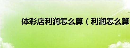 体彩店利润怎么算（利润怎么算）