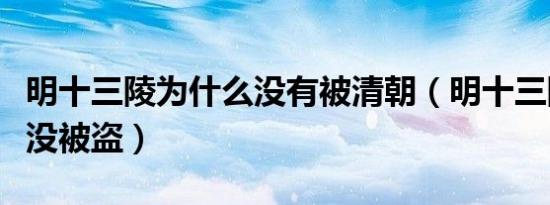明十三陵为什么没有被清朝（明十三陵为什么没被盗）