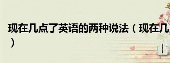 现在几点了英语的两种说法（现在几点了英语）