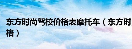 东方时尚驾校价格表摩托车（东方时尚驾校价格）
