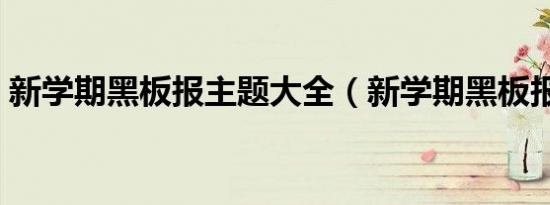 新学期黑板报主题大全（新学期黑板报资料）