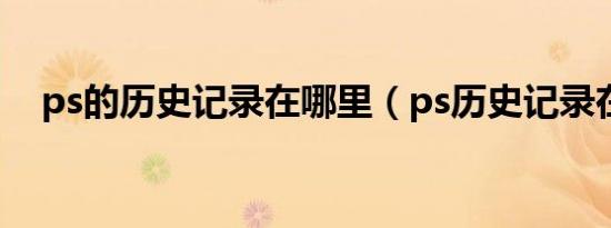 ps的历史记录在哪里（ps历史记录在哪）