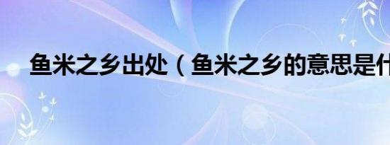 鱼米之乡出处（鱼米之乡的意思是什么）