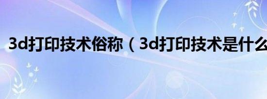 3d打印技术俗称（3d打印技术是什么意思）