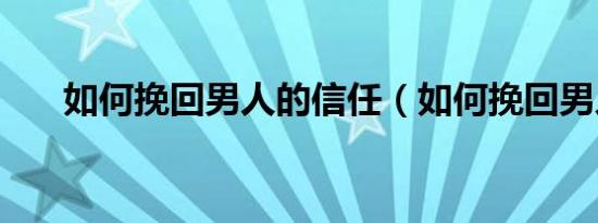 如何挽回男人的信任（如何挽回男人）