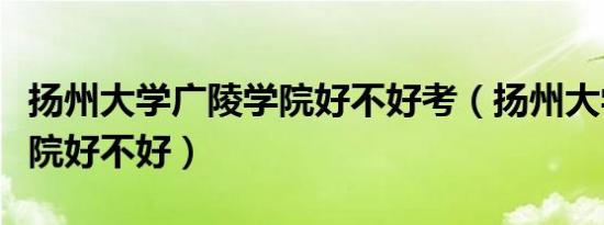 扬州大学广陵学院好不好考（扬州大学广陵学院好不好）