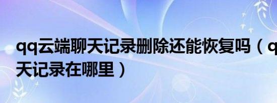qq云端聊天记录删除还能恢复吗（qq云端聊天记录在哪里）