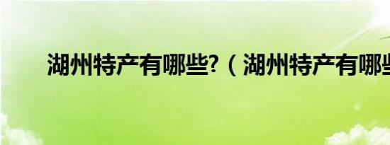 湖州特产有哪些?（湖州特产有哪些）