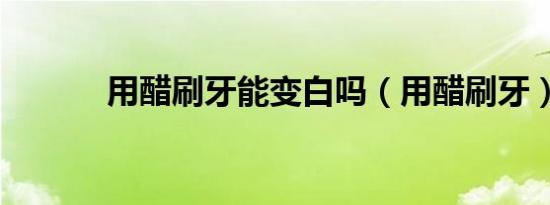 用醋刷牙能变白吗（用醋刷牙）