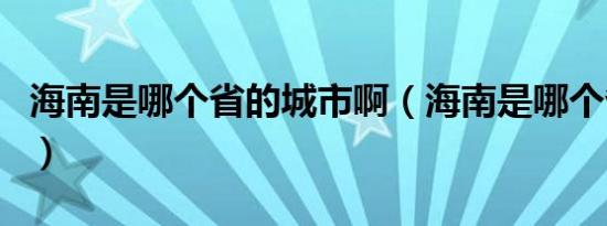 海南是哪个省的城市啊（海南是哪个省的城市）