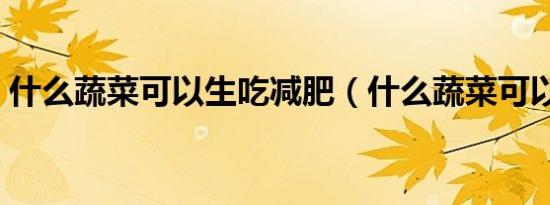 什么蔬菜可以生吃减肥（什么蔬菜可以生吃）