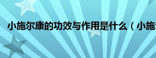 小施尔康的功效与作用是什么（小施尔康）